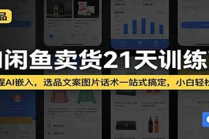 AI闲鱼卖货21天训练营:全流程AI嵌入,选品文案图片话术一站式搞定,小白轻松变现