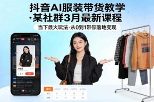 抖音AI服装带货教学，某社群3月最新课程，当下最火玩法，从0到1带你落地变现