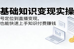 零基础知识变现实操课：从账号定位到直播变现，小白也能快速上手知识付费赚钱