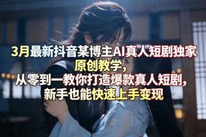 3月最新抖音某博主AI真人短剧独家原创教学,从零到一教你打造爆款真人短剧,新手也能快速上手变现