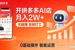 (17947期)开一家拼多多AI店,月入2W+,无脑赚,告别打工,附SOP手册