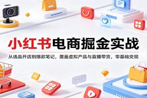 小红书电商掘金实战：从选品开店到爆款笔记，覆盖虚拟产品与直播带货，零基础变现