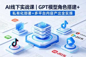 AI线下实战课,GPT模型角色搭建+私有化部署+多平台内容产出全实操