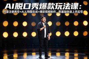 (18012期)AI脱口秀爆款玩法课:抖音注册养号+AI人物图生成+爆款视频制作,零基础快速上手起号