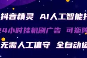 抖音精灵AI人工智能托管，24小时全自动刷广告，无需人工值守，可矩阵操作【揭秘】