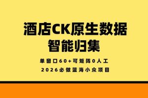酒店CK原生数据智能归集，单窗口60+可矩阵0人工，2026必做蓝海小众项目【揭秘】