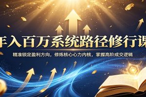 年入百万系统路径修行课：精准锁定盈利方向，修炼核心心力内核，掌握高阶成交逻辑