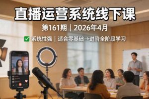 直播运营系统线下课第161期2026年4月，系统性强，适合零基础到进阶学习【录音+文档】