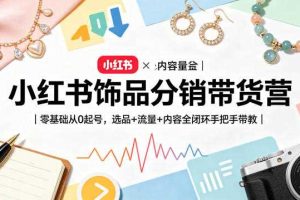 小红书饰品分销带货营｜零基础从0起号，选品+流量+内容全闭环手把手带教