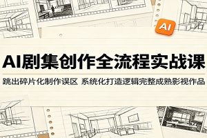 AI剧集创作全流程实战课:跳出碎片化制作误区,系统化打造逻辑完整成熟影视作品