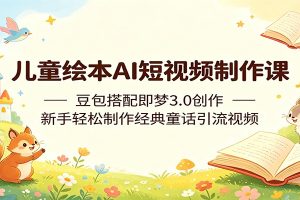 儿童绘本AI短视频制作课:豆包搭配即梦3.0创作,新手轻松制作经典童话引流视频