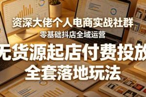 资深大佬个人电商实战社群,零基础抖店全域运营,无货源起店付费投放,全套落地玩法