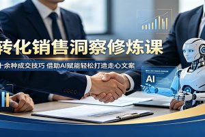 高转化销售洞察修炼课:吃透二十余种成交技巧,借助AI赋能轻松打造走心文案