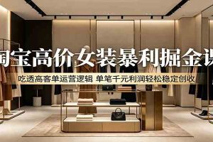 淘宝高价女装暴利掘金课:吃透高客单运营逻辑,单笔千元利润轻松稳定创收