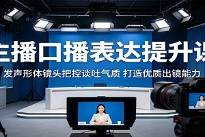 主播口播表达提升课:发声形体镜头把控谈吐气质,打造优质出镜能力