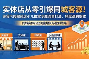 (18592期)实体店从零引爆同城客源!美容汽修眼镜店小儿推拿专属流量打法,持续盈利增收