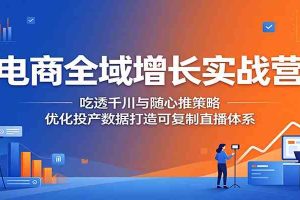 电商全域增长实战营:吃透千川与随心推策略,优化投产数据打造可复制直播体系
