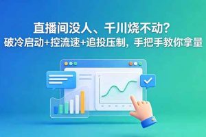 (18836期)直播间没人、千川烧不动?破冷启动+控流速+追投压制,手把手教你拿量