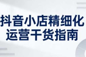 抖音小店精细化运营干货指南新版，助力商家系统提升店铺运营能力（更新26年6月）