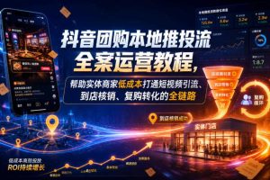 抖音团购本地推投流全案运营教程，帮助实体商家低成本打通短视频引流、到店核销、复购转化的全链路