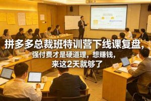 拼多多总裁班特训营下线课复盘,强付费才是硬道理,想賺钱,来这2天就够了