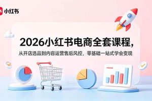 (18957期)2026小红书电商全套课程,从开店选品到内容运营售后风控,零基础一站式学会变现