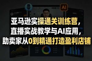 亚马逊实操通关训练营,直播实战教学与AI应用,助卖家从0到精通打造盈利店铺(更新6月18日)