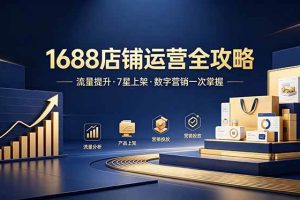 (18976期)1688店铺没流量?产品上架不到7星?数字营销不会投?全套运营技能一次学(更新6月)