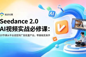 (18998期)Seedance 2.0 AI视频实战必修课:10节课从平台选型到广告批量产出,零基础变高手