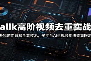 Malik高阶视频去重实战课:分镜逆向改写全套技术,多平台AI生视频规避查重限流