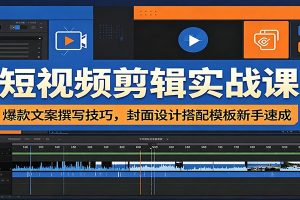 短视频剪辑实战课：爆款文案撰写技巧，封面设计搭配模板新手速成