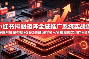 小红书抖图矩阵全域推广系统实战课｜多账号批量布局+SEO关键词排名+AI批量图文创作+合规私域导流完整落地教程