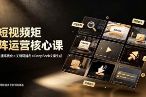 (19259期)短视频矩阵运营核心课:完播率优化×关键词排名×DeepSeek文案生成,从零搭建多平台引流体系