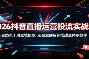 2026抖音直播运营投流实战课:自然流千川全域投放,选品主播店铺搭建全体系教学