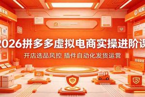2026拼多多虚拟电商实操进阶课:开店选品风控,插件自动化发货运营