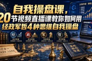 自我操盘课，20节视频直播课教你如何用经政军哲4种思维自我操盘