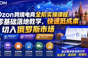 Ozon跨境电商全阶实操课程，零基础落地教学，快速低成本切入俄罗斯市场