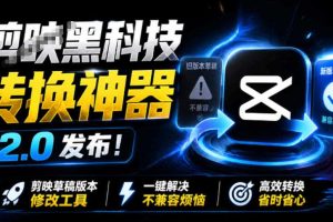 最新剪映黑科技转换神器2.0发布！剪映草稿版本修改工具，一键解决剪映草稿不兼容烦恼，完全免费