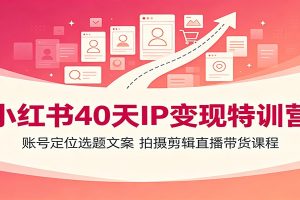 小红书40天IP变现特训营：账号定位选题文案，拍摄剪辑直播带货课程