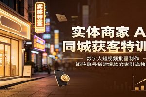 实体商家AI同城获客特训营：数字人短视频批量制作，矩阵账号搭建爆款文案引流教程