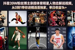 抖音39W粉丝博主亲授体育明星人物志解说视频，从0到1带你进精选签独家，单日收益1k+