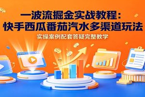 一波流掘金实战教程：快手西瓜番茄汽水多渠道玩法，实操案例配套答疑完整教学
