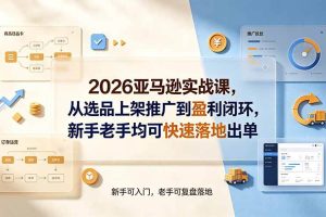 （19467期）2026亚马逊实战课，从选品上架推广到盈利闭环，新手老手均可快速落地出单