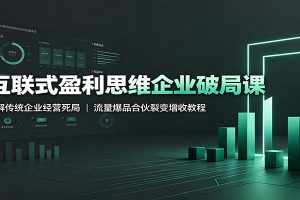 互联式盈利思维企业破局课：破解传统企业经营死局，流量爆品合伙裂变增收教程