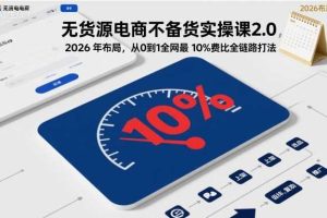 无货源电商不备货实操课2.0，2026年布局，从0到1全网最低10%费比全链路打法【更新26年7月22日】