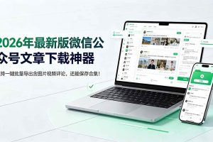 (19486期)2026年最新版微信公众号文章下载神器,支持一键批量导出含图片视频评论,还能保存合集!
