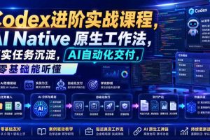 Codex进阶实战课｜AI Native原生工作法，22节真实任务落地，从配置到AI自动化交付全链路教程