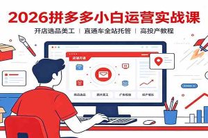 2026拼多多小白运营实战课：开店选品美工，直通车全站托管高投产教程