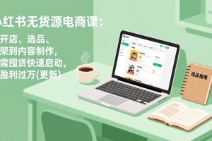 （19512期）小红书无货源电商课(7月更新)：从开店、选品、上架到内容制作，无需囤货快速启动，月盈利过万