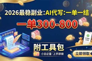 （19510期）2026最稳副业：AI代写一单300-800，一单一结，附工具包